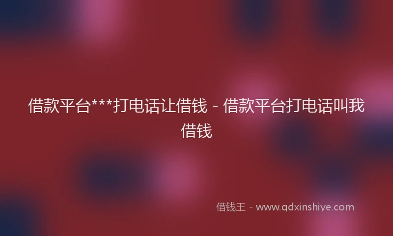 借款平台***打电话让借钱 - 借款平台打电话叫我借钱