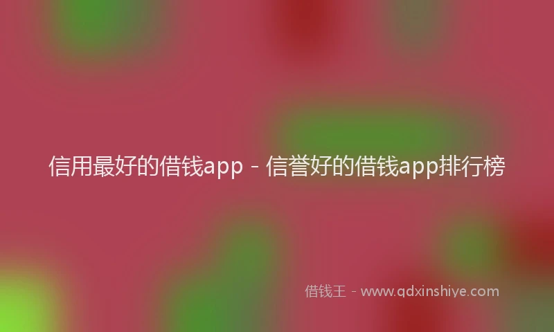 信用最好的借钱app - 信誉好的借钱app排行榜