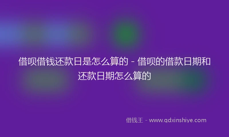 借呗借钱还款日是怎么算的 - 借呗的借款日期和还款日期怎么算的