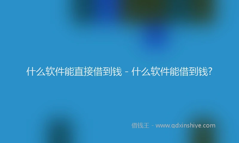 什么软件能直接借到钱 - 什么软件能借到钱?