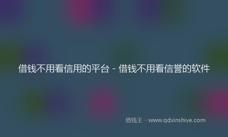 借钱不用看信用的平台 - 借钱不用看信誉的软件