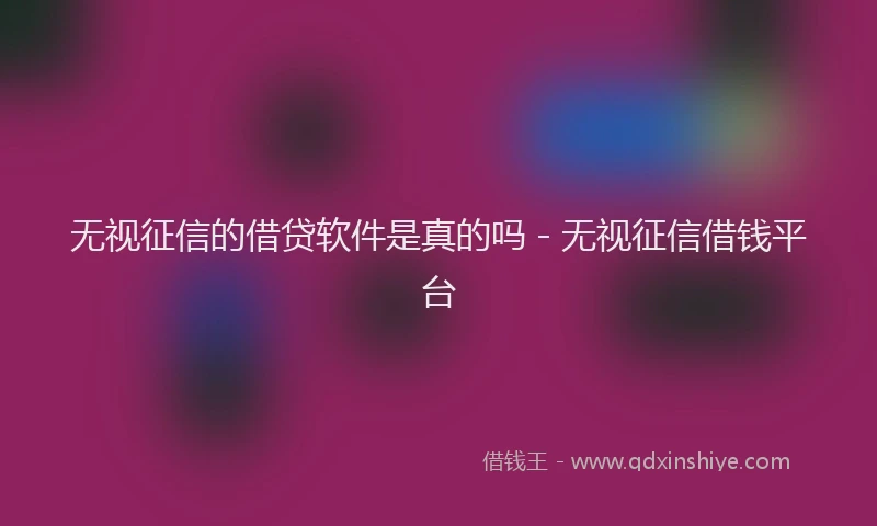 无视征信的借贷软件是真的吗 - 无视征信借钱平台