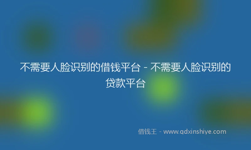 不需要人脸识别的借钱平台 - 不需要人脸识别的贷款平台