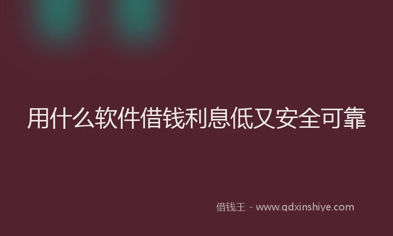 用什么软件借钱利息低又安全可靠