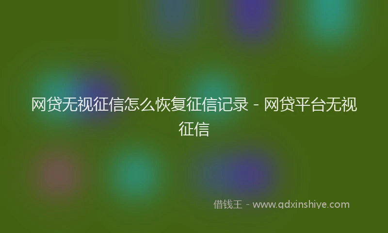 网贷无视征信怎么恢复征信记录 - 网贷平台无视征信