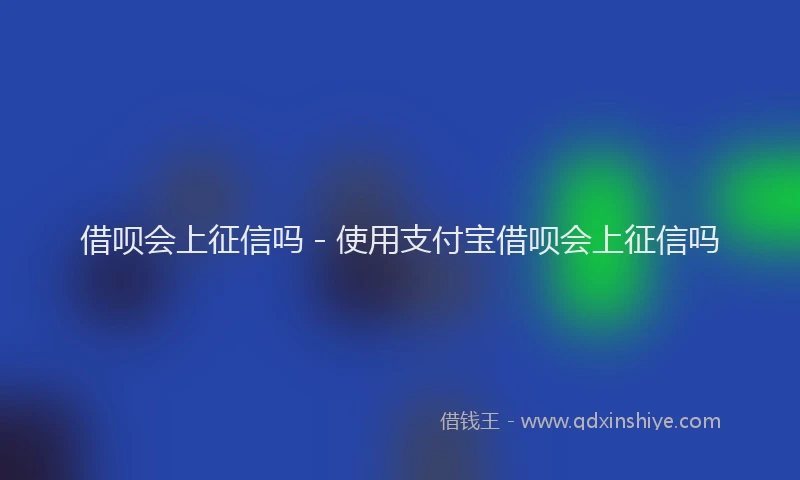 借呗会上征信吗 - 使用支付宝借呗会上征信吗