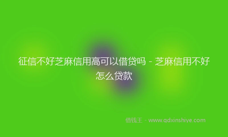征信不好芝麻信用高可以借贷吗 - 芝麻信用不好怎么贷款