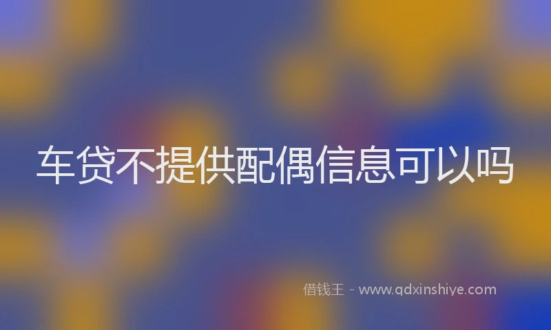 车贷不提供配偶信息可以吗