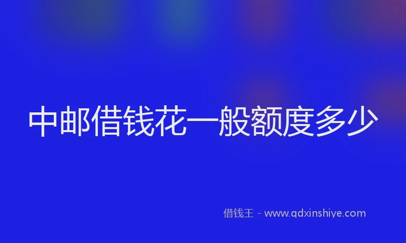 中邮借钱花一般额度多少