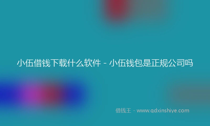 小伍借钱下载什么软件 - 小伍钱包是正规公司吗