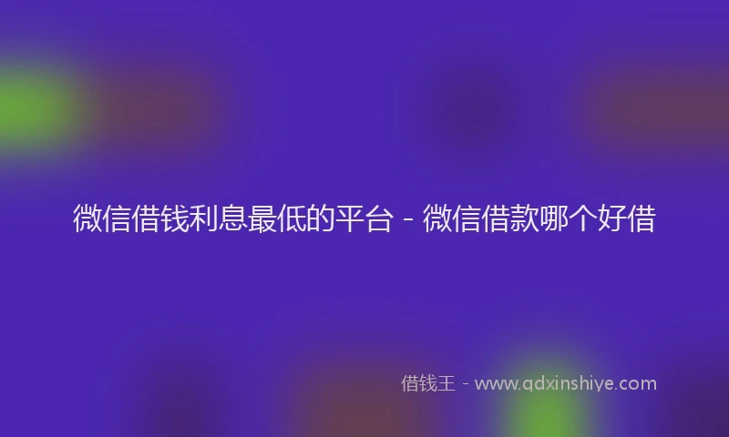 微信借钱利息最低的平台 - 微信借款哪个好借