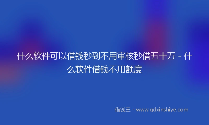 什么软件可以借钱秒到不用审核秒借五十万 - 什么软件借钱不用额度