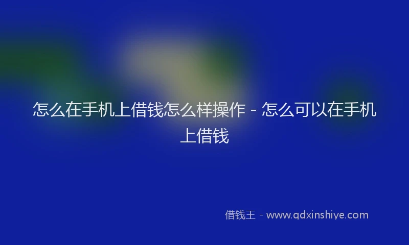 怎么在手机上借钱怎么样操作 - 怎么可以在手机上借钱