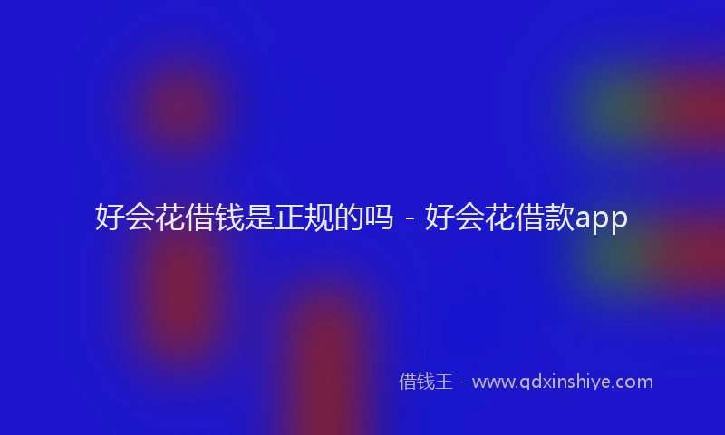 好会花借钱是正规的吗 - 好会花借款app