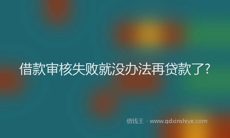 借款审核失败就没办法再贷款了?