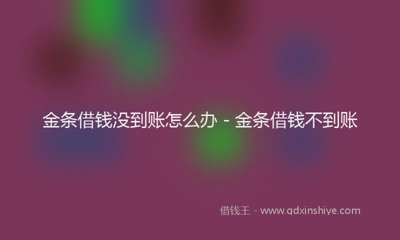 金条借钱没到账怎么办 - 金条借钱不到账