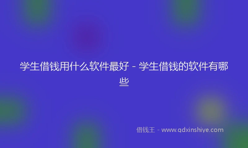 学生借钱用什么软件最好 - 学生借钱的软件有哪些