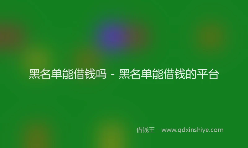 黑名单能借钱吗 - 黑名单能借钱的平台