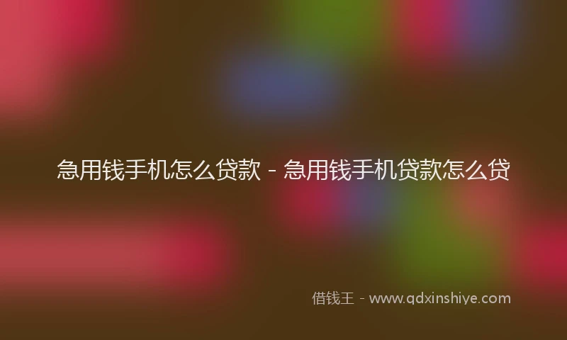 急用钱手机怎么贷款 - 急用钱手机贷款怎么贷