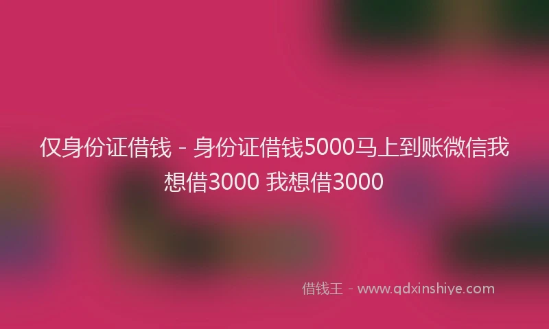 仅身份证借钱 - 身份证借钱5000马上到账微信我想借3000 我想借3000