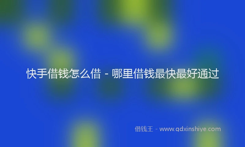 快手借钱怎么借 - 哪里借钱最快最好通过