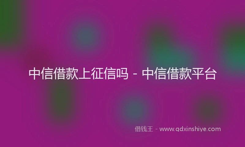 中信借款上征信吗 - 中信借款平台