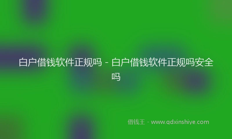 白户借钱软件正规吗 - 白户借钱软件正规吗安全吗