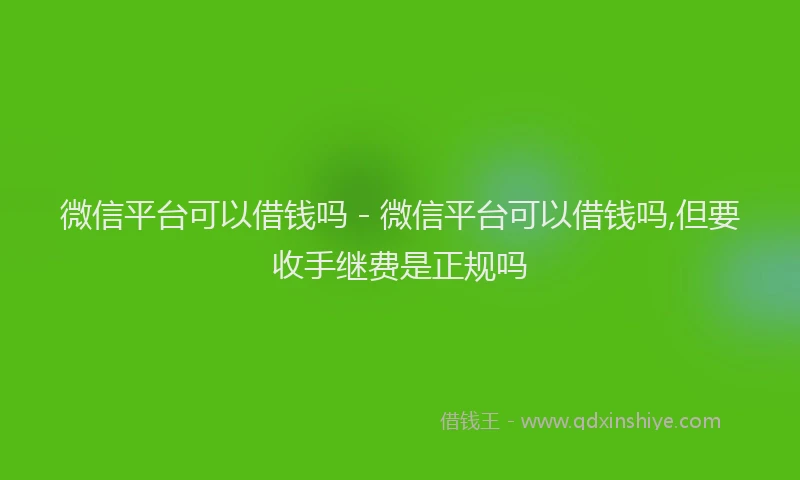 微信平台可以借钱吗 - 微信平台可以借钱吗,但要收手继费是正规吗