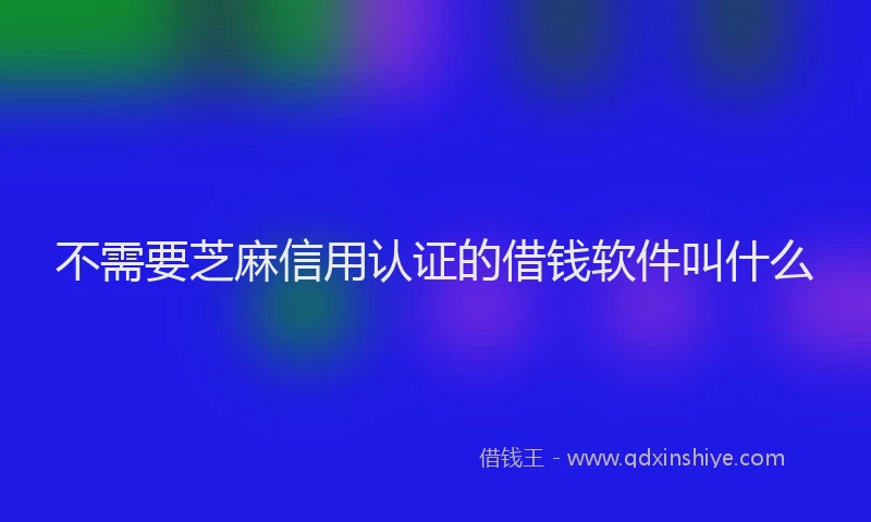 不需要芝麻信用认证的借钱软件叫什么