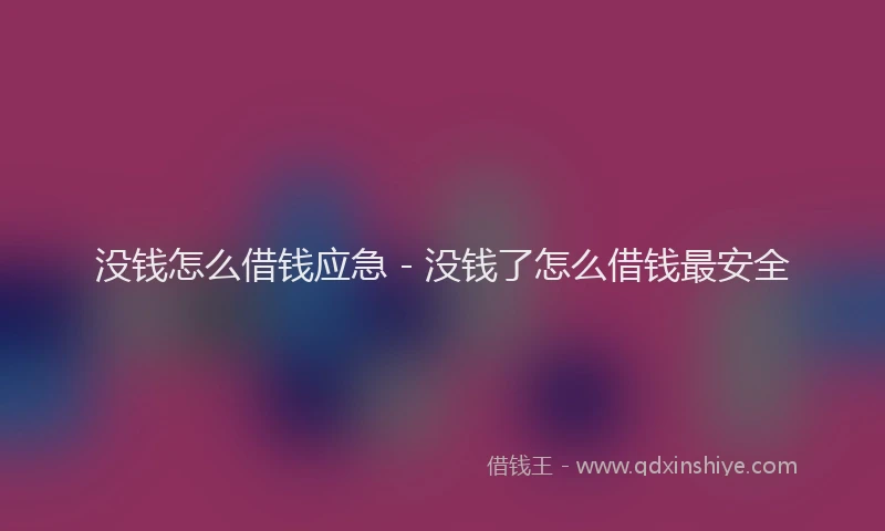 没钱怎么借钱应急 - 没钱了怎么借钱最安全