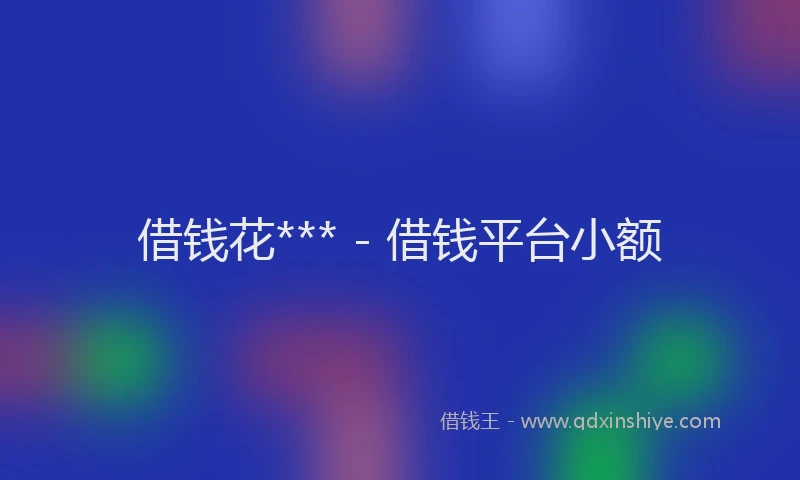 借钱花*** - 借钱平台小额