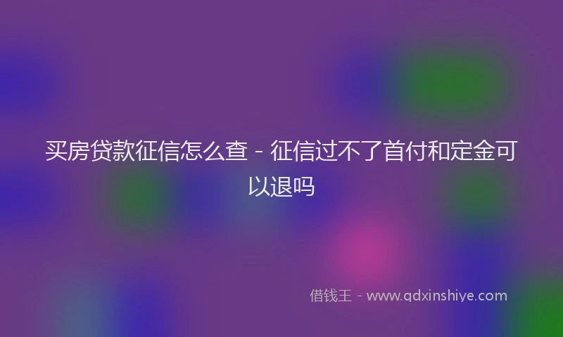 买房贷款征信怎么查 - 征信过不了首付和定金可以退吗