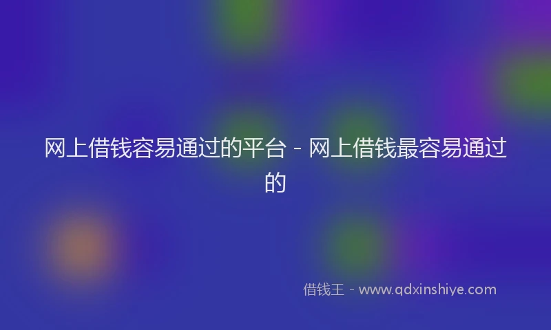 网上借钱容易通过的平台 - 网上借钱最容易通过的