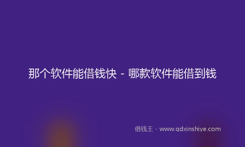 那个软件能借钱快 - 哪款软件能借到钱