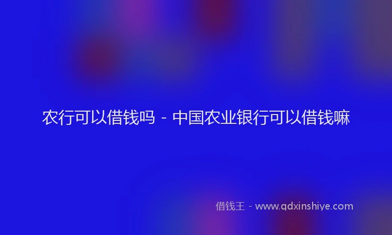 农行可以借钱吗 - 中国农业银行可以借钱嘛