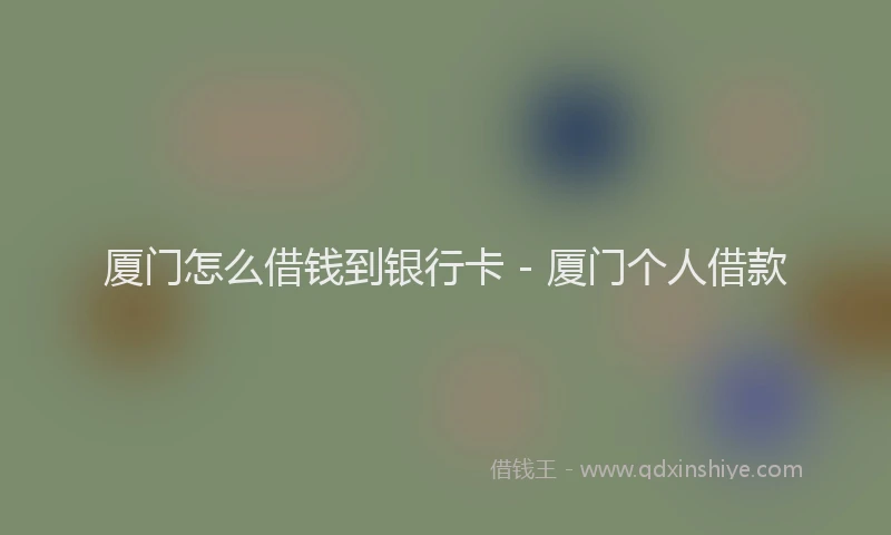 厦门怎么借钱到银行卡 - 厦门个人借款