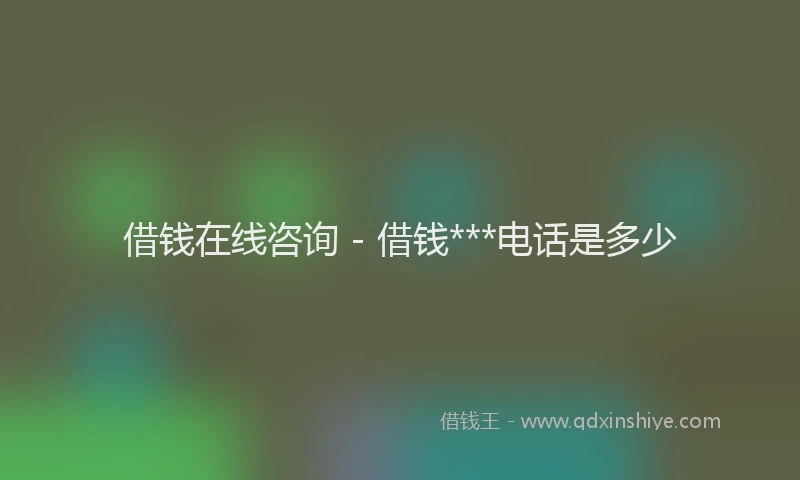 借钱在线咨询 - 借钱***电话是多少