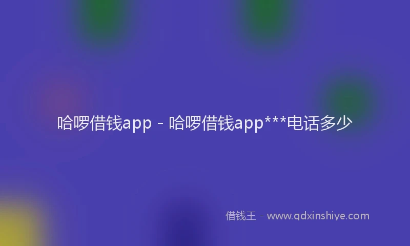 哈啰借钱app - 哈啰借钱app***电话多少