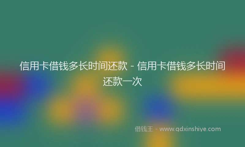 信用卡借钱多长时间还款 - 信用卡借钱多长时间还款一次