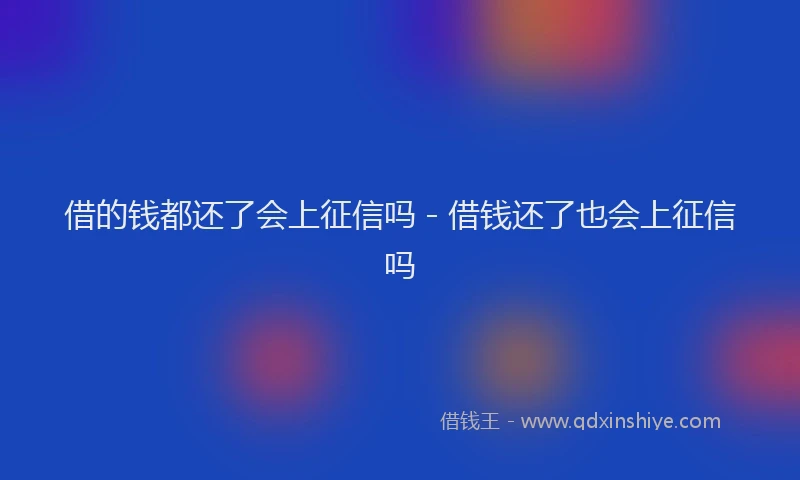 借的钱都还了会上征信吗 - 借钱还了也会上征信吗