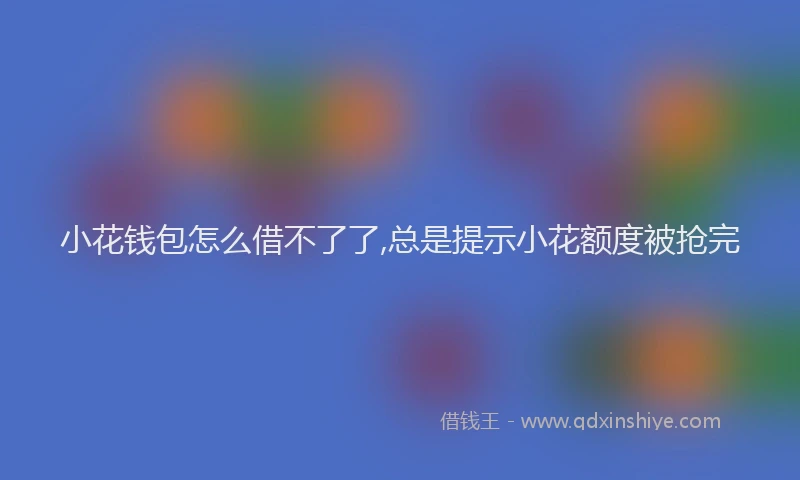 小花钱包怎么借不了了,总是提示小花额度被抢完
