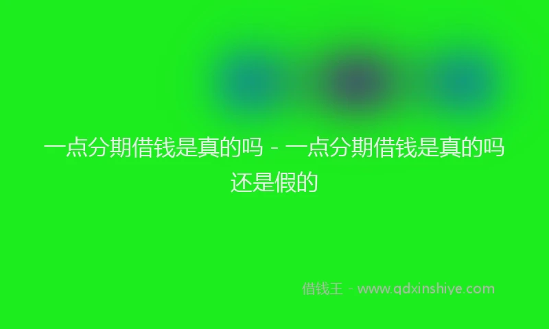 一点分期借钱是真的吗 - 一点分期借钱是真的吗还是假的