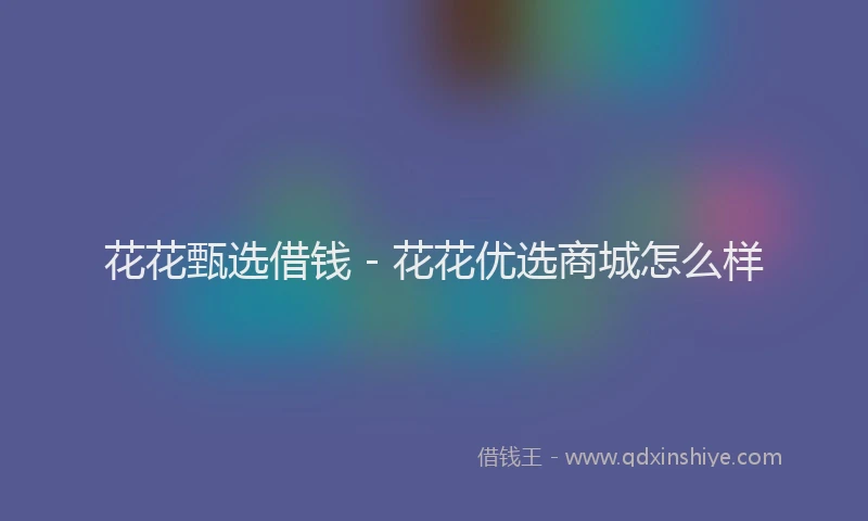 花花甄选借钱 - 花花优选商城怎么样
