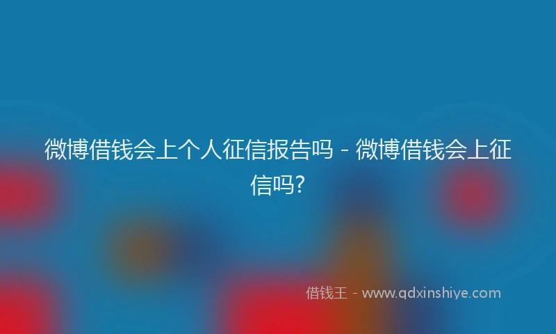 微博借钱会上个人征信报告吗 - 微博借钱会上征信吗?