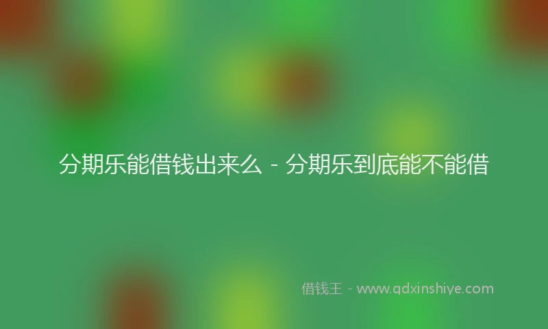 分期乐能借钱出来么 - 分期乐到底能不能借