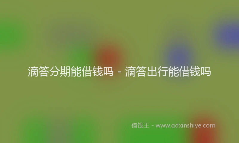 滴答分期能借钱吗 - 滴答出行能借钱吗