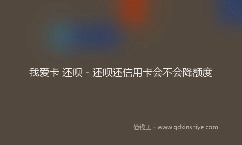我爱卡 还呗 - 还呗还信用卡会不会降额度