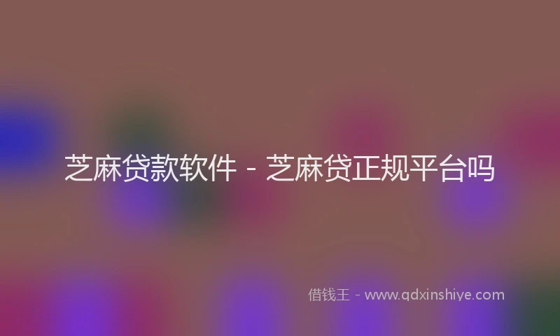 芝麻贷款软件 - 芝麻贷正规平台吗