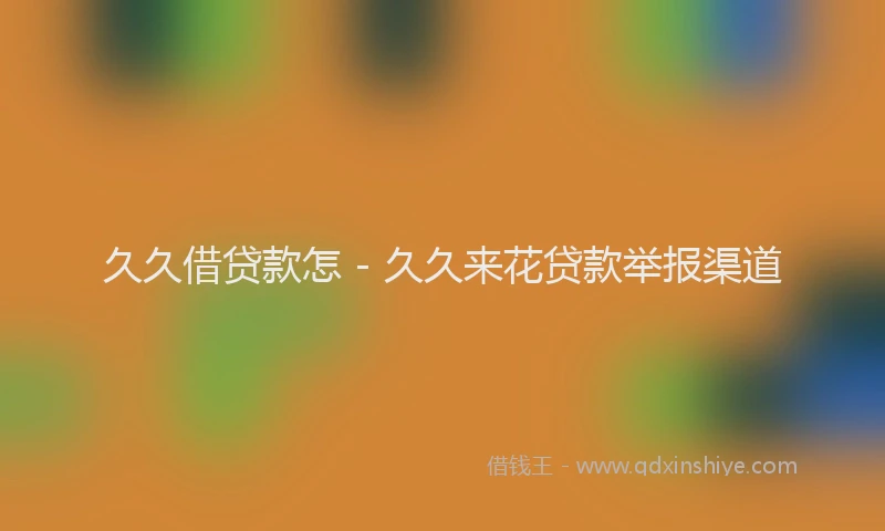 久久借贷款怎 - 久久来花贷款举报渠道