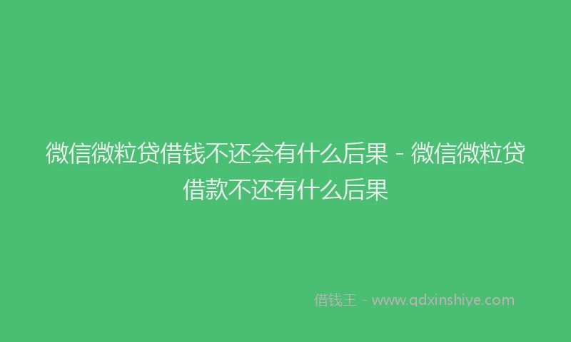 微信微粒贷借钱不还会有什么后果 - 微信微粒贷借款不还有什么后果